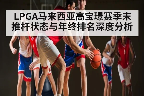 LPGA马来西亚高宝璟赛季末推杆状态与年终排名深度分析