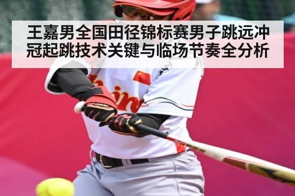 王嘉男全国田径锦标赛男子跳远冲冠起跳技术关键与临场节奏全分析