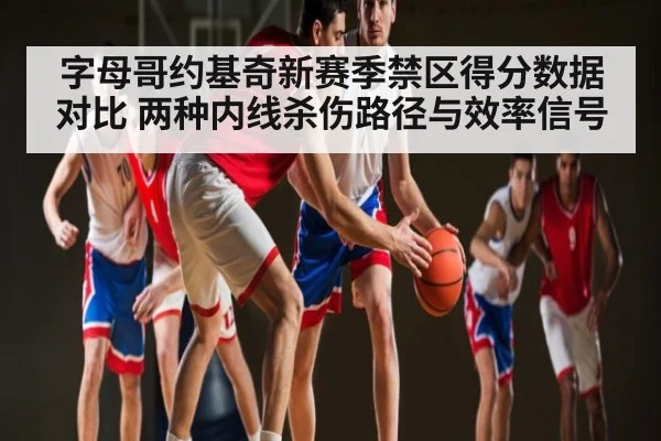 字母哥约基奇新赛季禁区得分数据对比 两种内线杀伤路径与效率信号