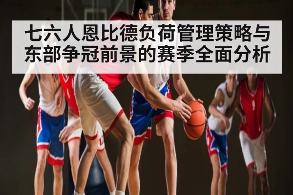 七六人恩比德负荷管理策略与东部争冠前景的赛季全面分析