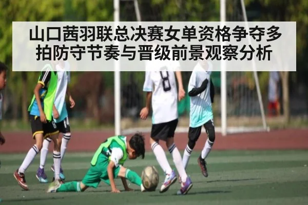 山口茜羽联总决赛女单资格争夺多拍防守节奏与晋级前景观察分析